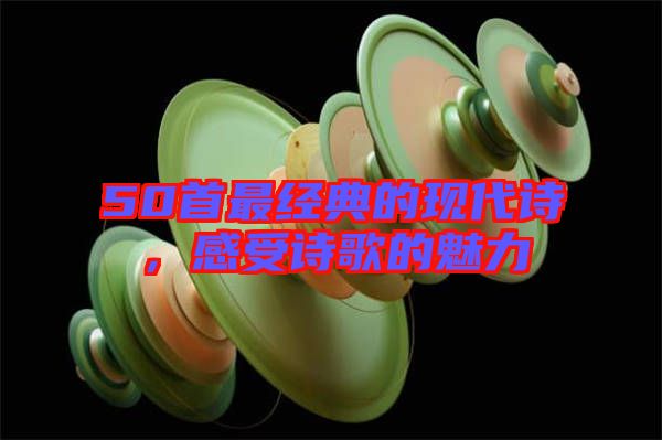 50首最經(jīng)典的現(xiàn)代詩(shī)，感受詩(shī)歌的魅力