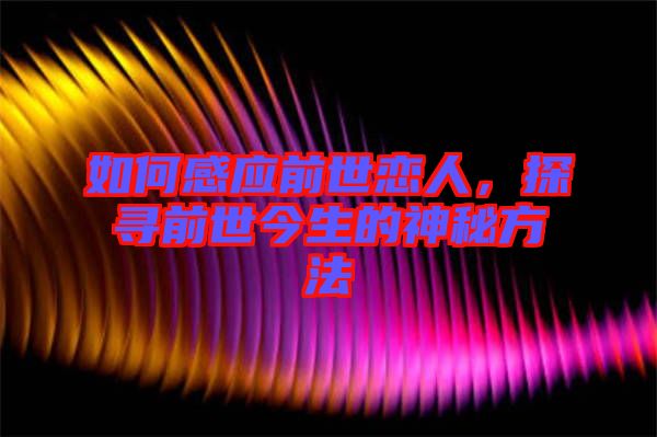 如何感應(yīng)前世戀人，探尋前世今生的神秘方法