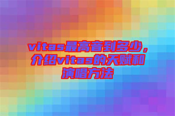 vitas最高音到多少，介紹vitas的天賦和演唱方法