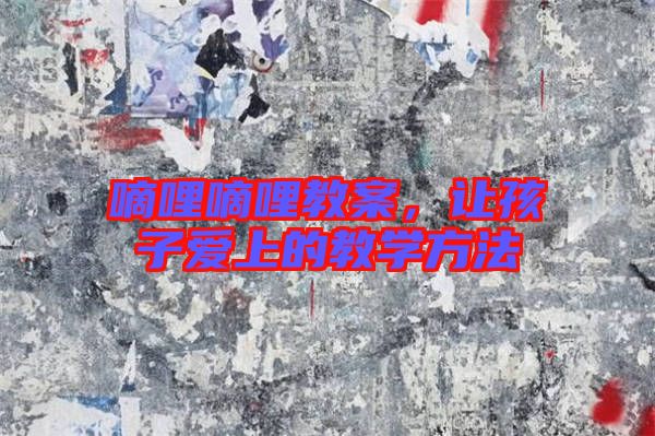嘀哩嘀哩教案，讓孩子愛上的教學(xué)方法