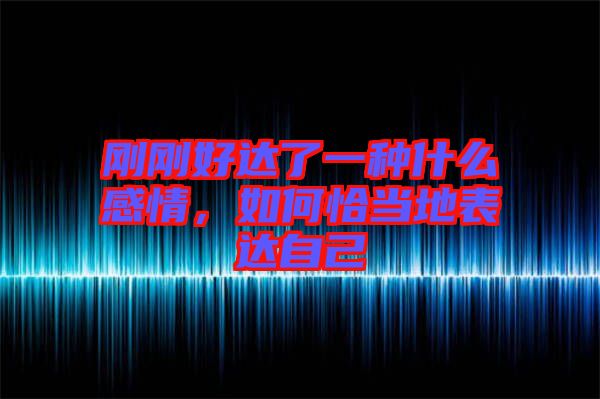 剛剛好達(dá)了一種什么感情，如何恰當(dāng)?shù)乇磉_(dá)自己