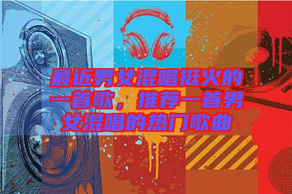最近男女混唱挺火的一首歌，推薦一首男女混唱的熱門歌曲