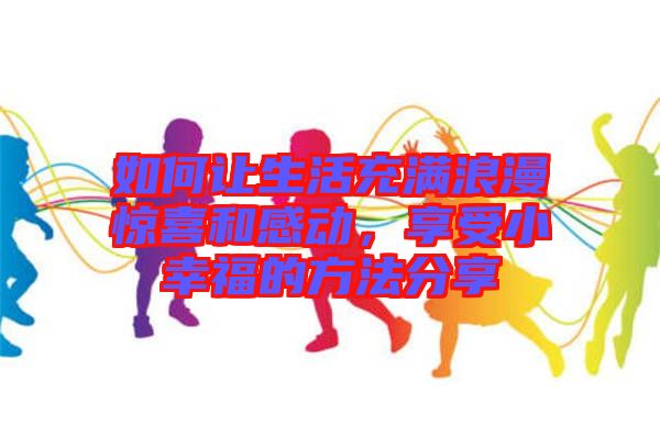 如何讓生活充滿浪漫驚喜和感動(dòng)，享受小幸福的方法分享