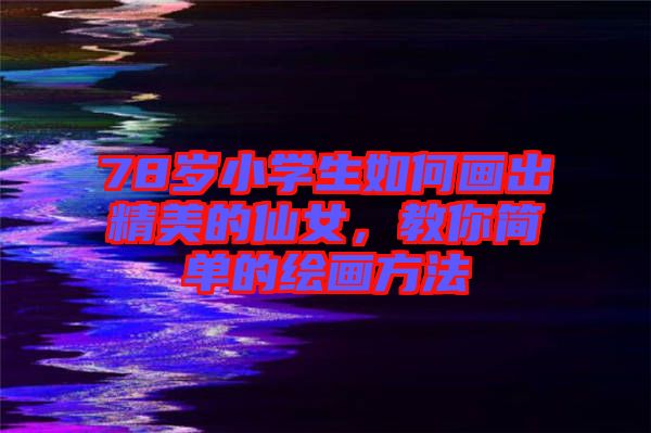 78歲小學(xué)生如何畫出精美的仙女，教你簡單的繪畫方法