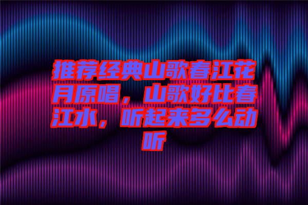 推薦經(jīng)典山歌春江花月原唱，山歌好比春江水，聽起來多么動(dòng)聽