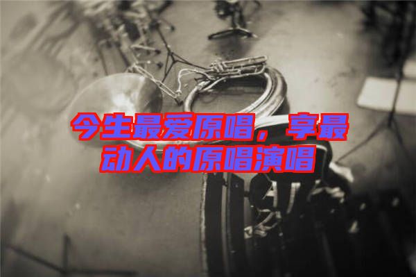 今生最?lèi)?ài)原唱，享最動(dòng)人的原唱演唱