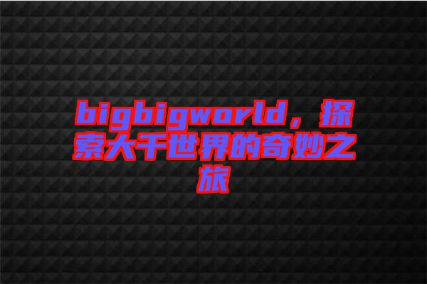 bigbigworld，探索大千世界的奇妙之旅