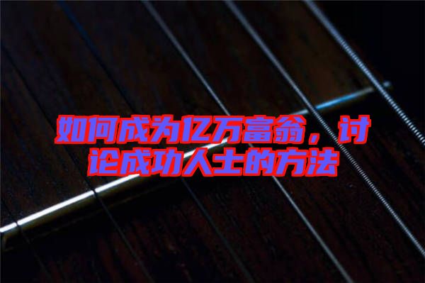 如何成為億萬(wàn)富翁，討論成功人士的方法