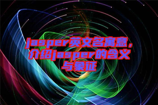 jasper英文名寓意，介紹jasper的含義與象征