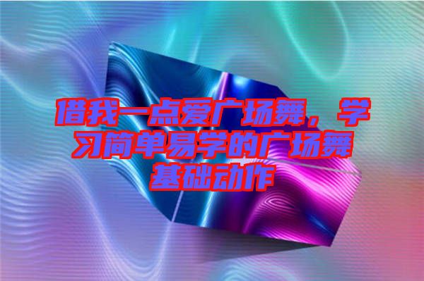 借我一點(diǎn)愛廣場(chǎng)舞，學(xué)習(xí)簡(jiǎn)單易學(xué)的廣場(chǎng)舞基礎(chǔ)動(dòng)作
