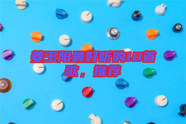 姜玉陽(yáng)最好聽(tīng)的10首歌，推薦