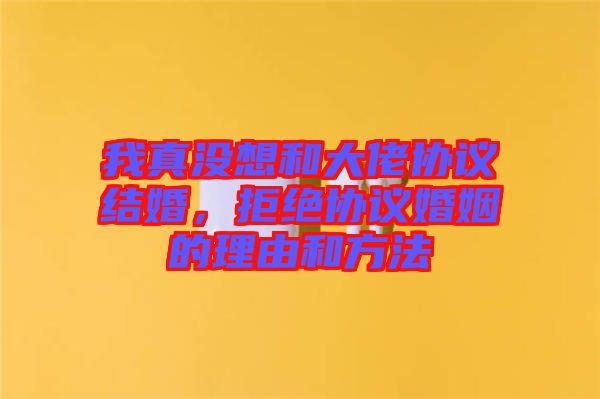 我真沒(méi)想和大佬協(xié)議結(jié)婚，拒絕協(xié)議婚姻的理由和方法