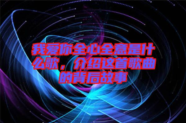 我愛(ài)你全心全意是什么歌，介紹這首歌曲的背后故事