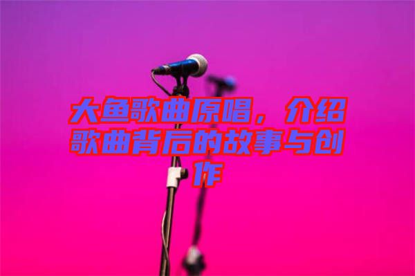 大魚歌曲原唱，介紹歌曲背后的故事與創(chuàng)作