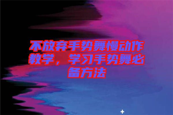 不放棄手勢(shì)舞慢動(dòng)作教學(xué)，學(xué)習(xí)手勢(shì)舞必備方法