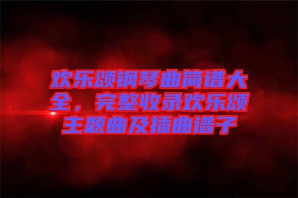 歡樂(lè)頌鋼琴曲簡(jiǎn)譜大全，完整收錄歡樂(lè)頌主題曲及插曲譜子