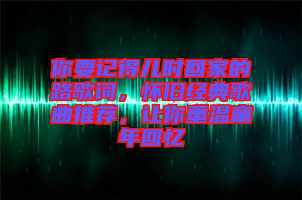 你要記得兒時(shí)回家的路歌詞，懷舊經(jīng)典歌曲推薦，讓你重溫童年回憶