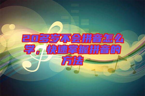 20多歲不會(huì)拼音怎么學(xué)，快速掌握拼音的方法