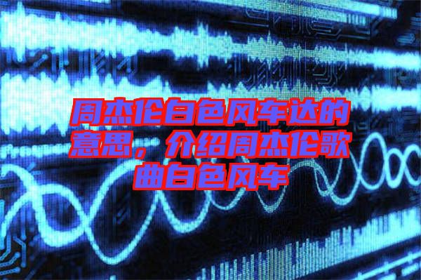 周杰倫白色風(fēng)車達(dá)的意思，介紹周杰倫歌曲白色風(fēng)車