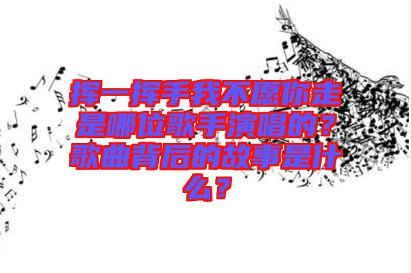 揮一揮手我不愿你走是哪位歌手演唱的？歌曲背后的故事是什么？