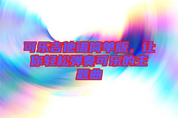 可樂吉他譜簡單版，讓你輕松彈奏可樂的主題曲