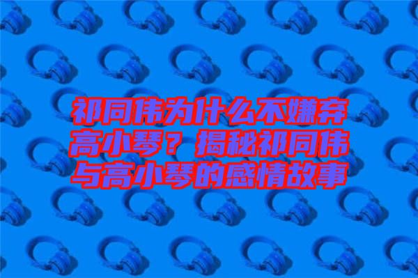 祁同偉為什么不嫌棄高小琴？揭秘祁同偉與高小琴的感情故事