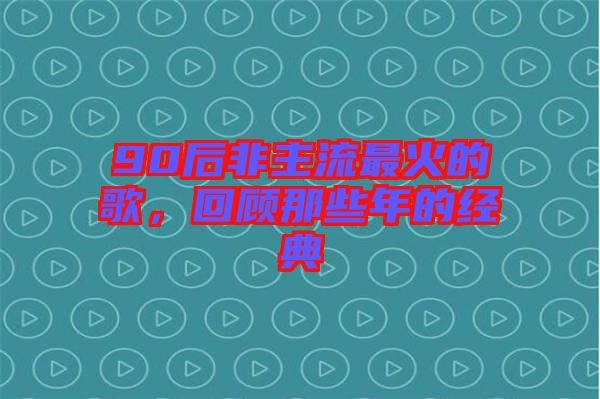 90后非主流最火的歌，回顧那些年的經(jīng)典