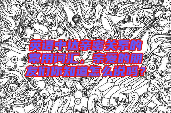英語中達親密關(guān)系的常用詞匯，親愛的朋友們你知道怎么說嗎？