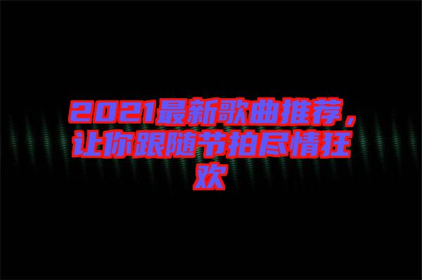 2021最新歌曲推薦，讓你跟隨節(jié)拍盡情狂歡