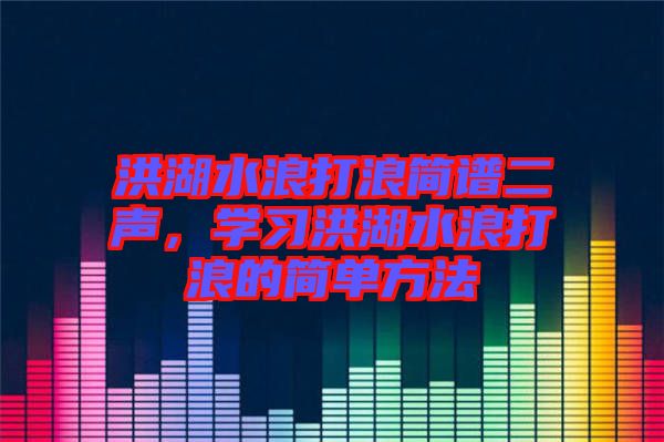 洪湖水浪打浪簡譜二聲，學(xué)習(xí)洪湖水浪打浪的簡單方法