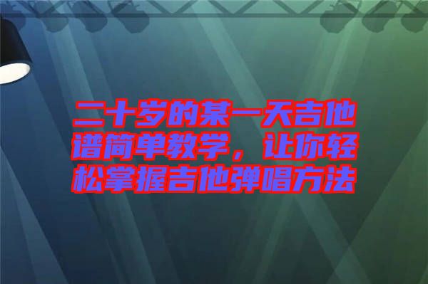 二十歲的某一天吉他譜簡(jiǎn)單教學(xué)，讓你輕松掌握吉他彈唱方法