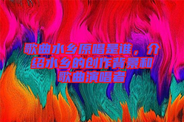 歌曲水鄉(xiāng)原唱是誰，介紹水鄉(xiāng)的創(chuàng)作背景和歌曲演唱者
