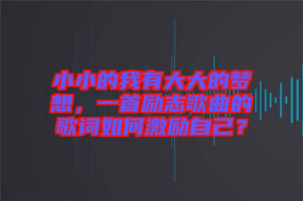 小小的我有大大的夢(mèng)想，一首勵(lì)志歌曲的歌詞如何激勵(lì)自己？
