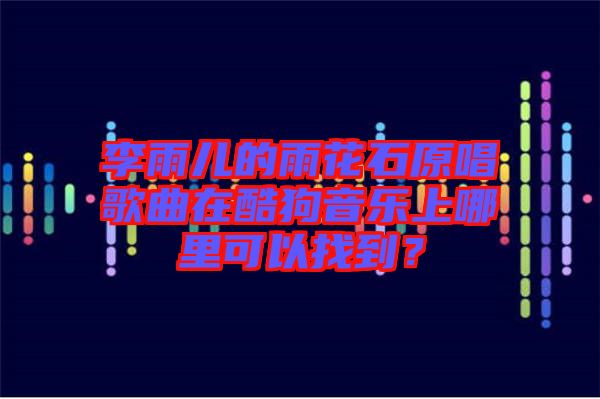 李雨兒的雨花石原唱歌曲在酷狗音樂上哪里可以找到？
