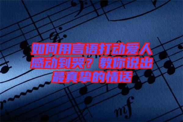 如何用言語(yǔ)打動(dòng)愛人感動(dòng)到哭？教你說(shuō)出最真摯的情話