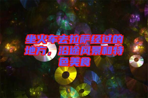 坐火車去拉薩經過的地方，沿途風景和特色美食