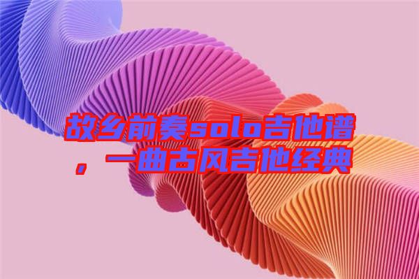 故鄉(xiāng)前奏solo吉他譜，一曲古風(fēng)吉他經(jīng)典