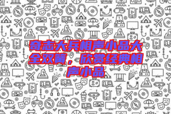 奇志大兵相聲小品大全雙簧，欣賞經(jīng)典相聲小品