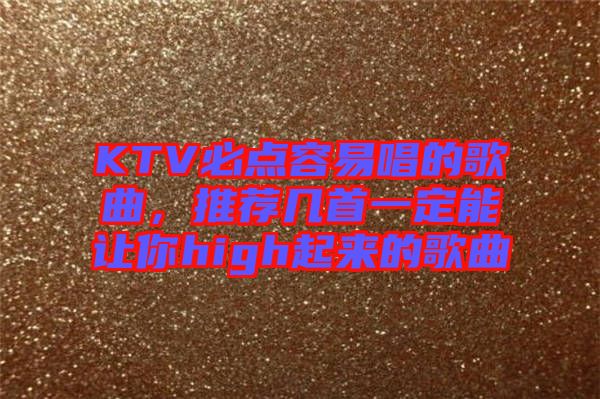 KTV必點(diǎn)容易唱的歌曲，推薦幾首一定能讓你high起來(lái)的歌曲