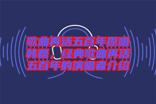 歌曲再活五百年原唱韓磊，經(jīng)典歌曲再活五百年的演唱者介紹