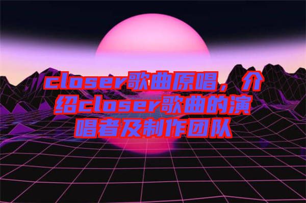 closer歌曲原唱，介紹closer歌曲的演唱者及制作團(tuán)隊(duì)