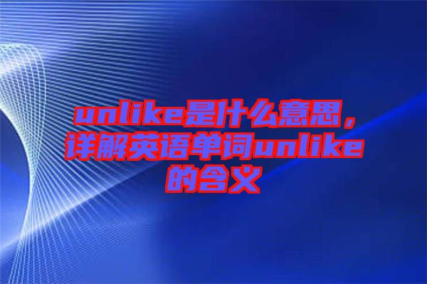 unlike是什么意思，詳解英語單詞unlike的含義