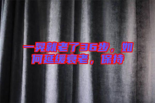 一晃就老了36步，如何延緩衰老，保持