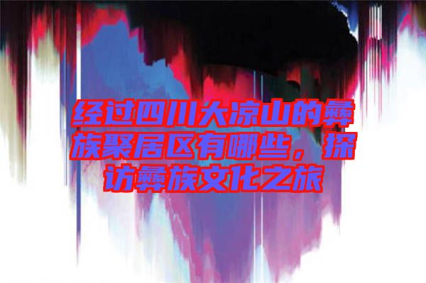 經(jīng)過(guò)四川大涼山的彝族聚居區(qū)有哪些，探訪彝族文化之旅