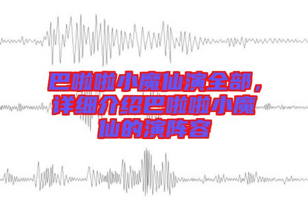 巴啦啦小魔仙演全部，詳細(xì)介紹巴啦啦小魔仙的演陣容