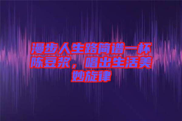 漫步人生路簡譜一杯陳豆?jié){，唱出生活美妙旋律