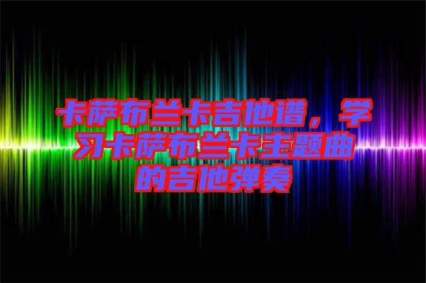 卡薩布蘭卡吉他譜，學(xué)習(xí)卡薩布蘭卡主題曲的吉他彈奏