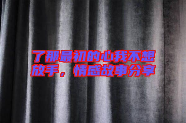 了那最初的心我不想放手，情感故事分享