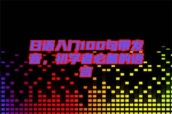 日語(yǔ)入門100句帶發(fā)音，初學(xué)者必備的語(yǔ)言