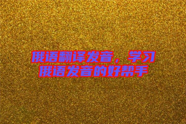 俄語翻譯發(fā)音，學(xué)習(xí)俄語發(fā)音的好幫手